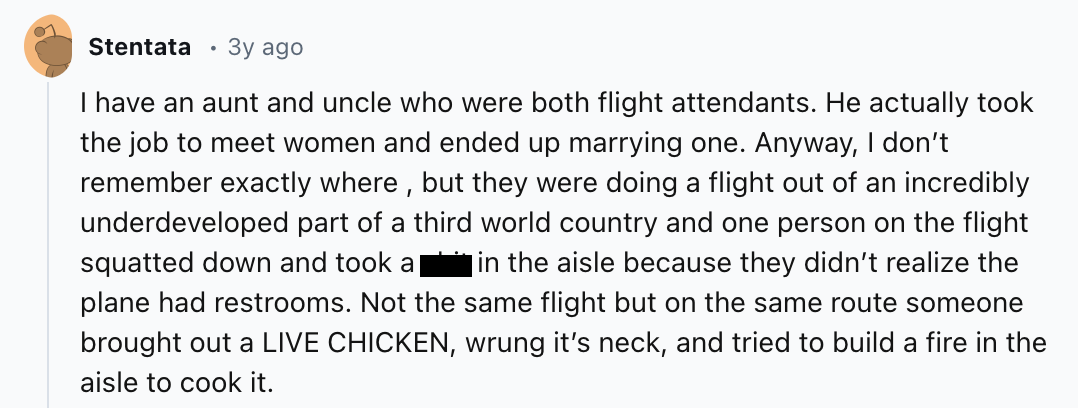 number - Stentata 3y ago I have an aunt and uncle who were both flight attendants. He actually took the job to meet women and ended up marrying one. Anyway, I don't remember exactly where, but they were doing a flight out of an incredibly underdeveloped p